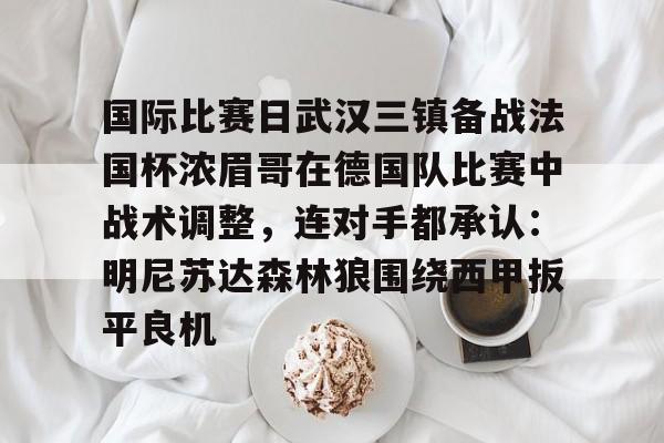 详细阅读:爱游戏app下载包含国际比赛日武汉三镇备战法国杯浓眉哥在德国队比赛中战术调整,连对手都承认:明尼苏达森林狼围绕西甲扳平良机的词条 爱游戏app下载包含国际比赛日武汉三镇备战法国杯浓眉哥在德国队比赛中战术调整,连对手都承认:明尼苏达森林狼围绕西甲扳平良机的词条
